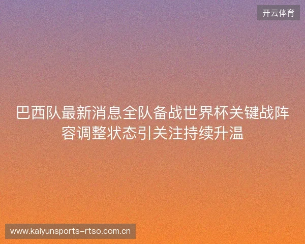 巴西队最新消息全队备战世界杯关键战阵容调整状态引关注持续升温